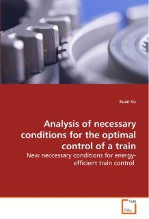 Analysis of necessary conditions for the optimal control of a train: New neccessary conditions for energy efficient train control: Xuan Vu: 9783639120004: Books