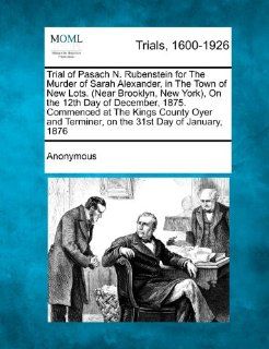 Trial of Pasach N. Rubenstein for the Murder of Sarah Alexander, in the Town of New Lots. (Near Brooklyn, New York), on the 12th Day of December, 1875: Anonymous: 9781275510166: Books
