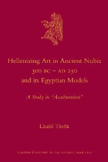 Hellenizing Art in Ancient Nubia 300 B.C.   AD 250 and its Egyptian Models (Culture and History of the Ancient Near East) (9789004211285): Lszl Trk: Books