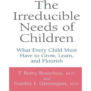 The Irreducible Needs Of Children: What Every Child Must Have To Grow, Learn, And Flourish [Paperback] [2001] (Author) T. Berry Brazelton, Stanley I. Greenspan, M.D. T. Berry Brazelton, M.D. Stanley I. Greenspan: Books