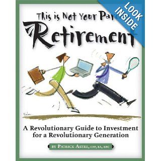 This is Not Your Parents' Retirement: A Revolutionary Guide for a Revolutionary Generation: Patrick Astre: 9781932531534: Books