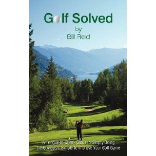 Golf Solved: A Tongue In Cheek Guide to Simply Doing the Obviously Simple to Improve Your Golf Game: Bill Reid: 9781450253093: Books