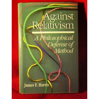 Against Relativism: A Philosophical Defense of Method: James Harris: 9780812692013: Books