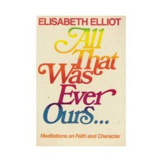 All That Was Ever Ours: Elisabeth Elliot: 9780800715885: Books