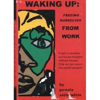 Waking Up: Freeing Ourselves from Work: Pamela Satterwhite: 9780964946514: Books