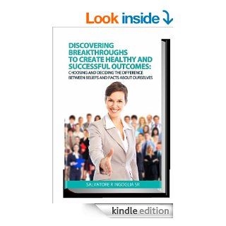 Discovering Breakthroughs To Create Healthy And Successful Outcomes: Choosing And Deciding The Difference Between Beliefs And Facts About Ourselves eBook: Salvatore R  Ingoglia Sr: Kindle Store