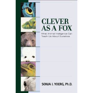 Clever As a Fox : Animal Intelligence And What It Can Teach Us About Ourselves: Sonja I. Yoerg: 9781582341156: Books