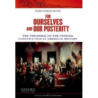 For Ourselves and Our Posterity: The Preamble to the Federal Constitution in American History (Critical Historical Encounters): Peter Charles Hoffer: 9780199899531: Books