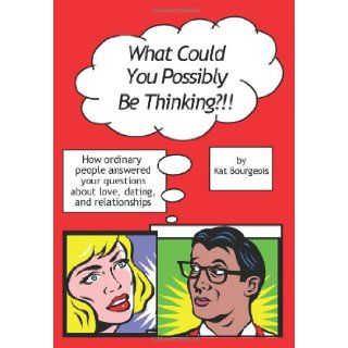What Could You Possibly Be Thinking?!!: How ordinary people answered your questions about love, dating, and relationships: Kat Bourgeois: 9781439230329: Books