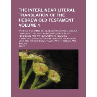 The interlinear literal translation of the Hebrew Old Testament Volume 1; with the King James version and the Revised version conveniently placed infootnotes, supplemented by tables of the He: Berry: 9781236208224: Books