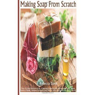 Making Soaps From Scratch: How To Make Handmade Soap, A Beginners Guide On Soap Making From Scratch, Simple Guide to Making Traditional Handmade Soap Quickly, Safely, and Reliably For Family & Friends: Ms Rebecca Davis Author: 9781492269045: Books