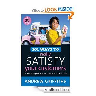 101 Ways to Really Satisfy Your Customers: How to Keep Your Customers and Attract New Ones (101 . . . Series) eBook: Andrew Griffiths: Kindle Store
