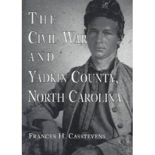 The Civil War and Yadkin County, North Carolina A History, with Contemporary Photographs and Letters; New Evidence Regarding Home Guard Activity and (9780786402885) Frances H. Casstevens Books
