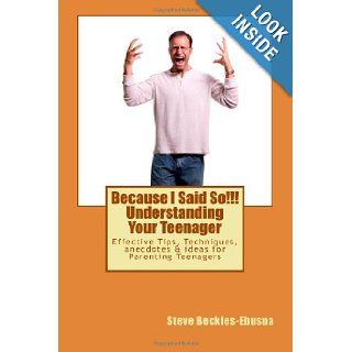 Because I Said So!!! Understanding Your Teenager: Effective Tips, Techniques, Anecdotes & Ideas for Parenting Teenagers: Mr Steve Beckles Ebusua: 9781482609998: Books