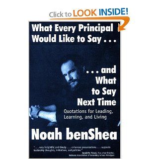What Every Principal Would Like to Say . . . and What to Say Next Time: Quotations for Leading, Learning, and Living: Noah benShea: 9780761976059: Books