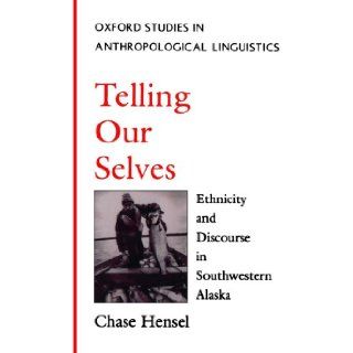 Telling Our Selves: Ethnicity and Discourse in Southwestern Alaska (Oxford Studies in Anthropological Linguistics): Chase Hensel: Books