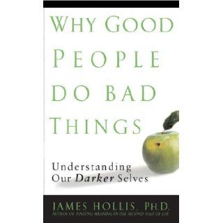 Why Good People Do Bad Things: Understanding Our Darker Selves: James Hollis: Books