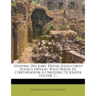 Histoire Des Juifs, Depuis Jesus Christ Jusqu'a Present, Pour Servir de Continuation A L'Histoire de Joseph, Volume 7(French Edition): Jacques Basnage (Sieur De Beauval): 9781273330377: Books