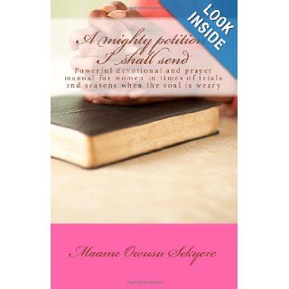 A mighty petition I shall send: Powerful prayer manual for women in times of trials and seasons when the soul is weary: Maame Dentaa Owusu Sekyere: 9781481188470: Books
