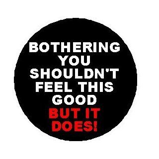Bothering You Shouldn't Feel This Good BUT IT DOES ! 1.25" Pinback Button Badge / Pin   Funny Humor Annoy Annoying People: Everything Else