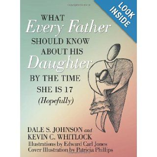 What Every Father Should Know About His Daughter by the Time She is 17 (Hopefully) Dale S. Johnson, Kevin C. Whitlock, Edward Carl Jones 9781452001357 Books