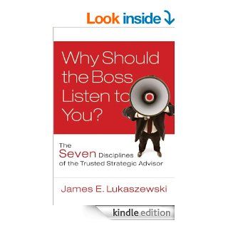 Why Should the Boss Listen to You: The Seven Disciplines of the Trusted Strategic Advisor (J B International Association of Business Communicators) eBook: James E. Lukaszewski: Kindle Store