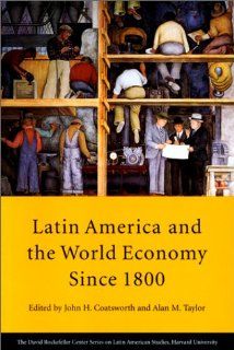 Latin America and the World Economy since 1800 (Series on Latin American Studies): John H. Coatsworth, Alan M. Taylor, David Rockefeller Center for Latin American Studies: 9780674512818: Books