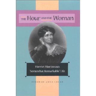 The Hour and the Woman: Harriet Martineau's "Somewhat Remarkable" Life: Deborah Anna Logan: 9780875802978: Books