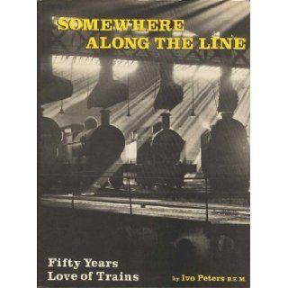 Somewhere Along the Line: Fifty Years Love of Trains: Ivo Peters: 9780902888807: Books