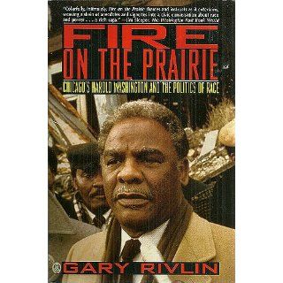 Fire on the Prairie: Chicago's Harold Washington and the Politics of Race: Gary Rivlin: 9780805026986: Books