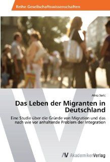 Das Leben der Migranten in Deutschland: Eine Studie ber die Grnde von Migration und das nach wie vor anhaltende Problem der Integration: Alma Seric: Bücher