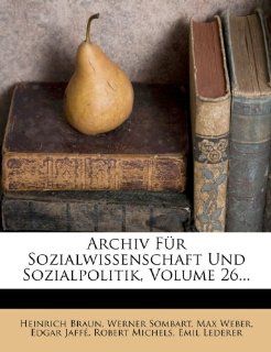 Archiv Fr Sozialwissenschaft Und Sozialpolitik, Volume 26: Heinrich Braun, Werner Sombart, Max Weber, Edgar Jaff, Robert Michels, Emil Lederer: Bücher