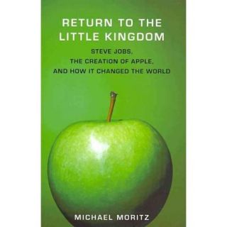 Return to the Little Kingdom: Steve Jobs, The Creation of Apple, and How It Changed The World
