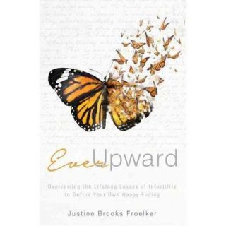 Ever Upward: Overcoming the Lifelong Losses of Infertility to Define Your Own Happy Ending