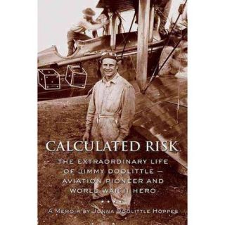 Calculated Risk: The Extraordinary Life Of Jimmy Doolittle  Aviation Pioneer And WW II Hero: A Memoir