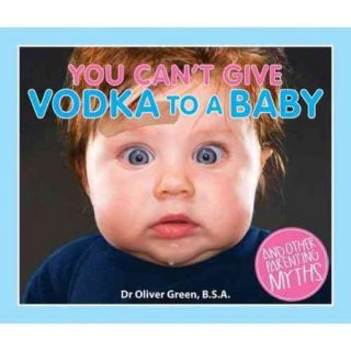 You Can't Give Vodka to a Baby: And Other Parenting Myths