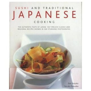 Sushi and Traditional Japanese Cooking: The Authentic Taste of Japan, 100 Timeless Classics and Regional Recipes Shown in 300 Stunning Photographs